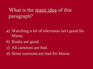 What is the main idea of this
paragraph?
a) Watching a lot of television isn’t good for
Maria.
b) Books are good.
c) All cartoons are bad.
d) Some cartoons are bad for Maria.
 