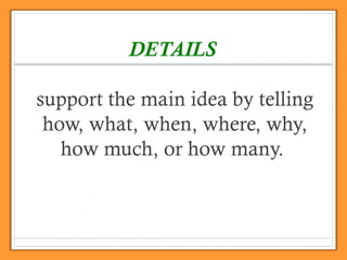 DETAILS
support the main idea by telling
how, what, when, where, why,
how much, or how many.
 