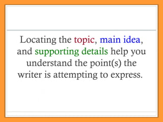 Locating the topic, main idea,
and supporting details help you
understand the point(s) the
writer is attempting to express.
 