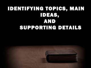 IDENTIFYING TOPICS, MAIN
IDEAS,
AND
SUPPORTING DETAILS
 