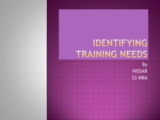 IDENTIFYING TRAINING NEEDS By                    NISSAR                       S3 MBA 