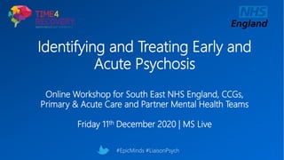 Identifying and Treating Early and
Acute Psychosis
Online Workshop for South East NHS England, CCGs,
Primary & Acute Care and Partner Mental Health Teams
Friday 11th December 2020 | MS Live
#EpicMinds #LiaisonPsych
 