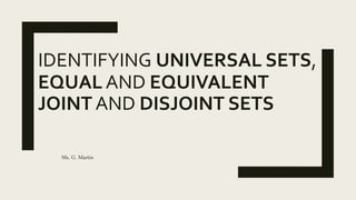 IDENTIFYING UNIVERSAL SETS,
EQUAL AND EQUIVALENT
JOINT AND DISJOINT SETS
Ms. G. Martin
 