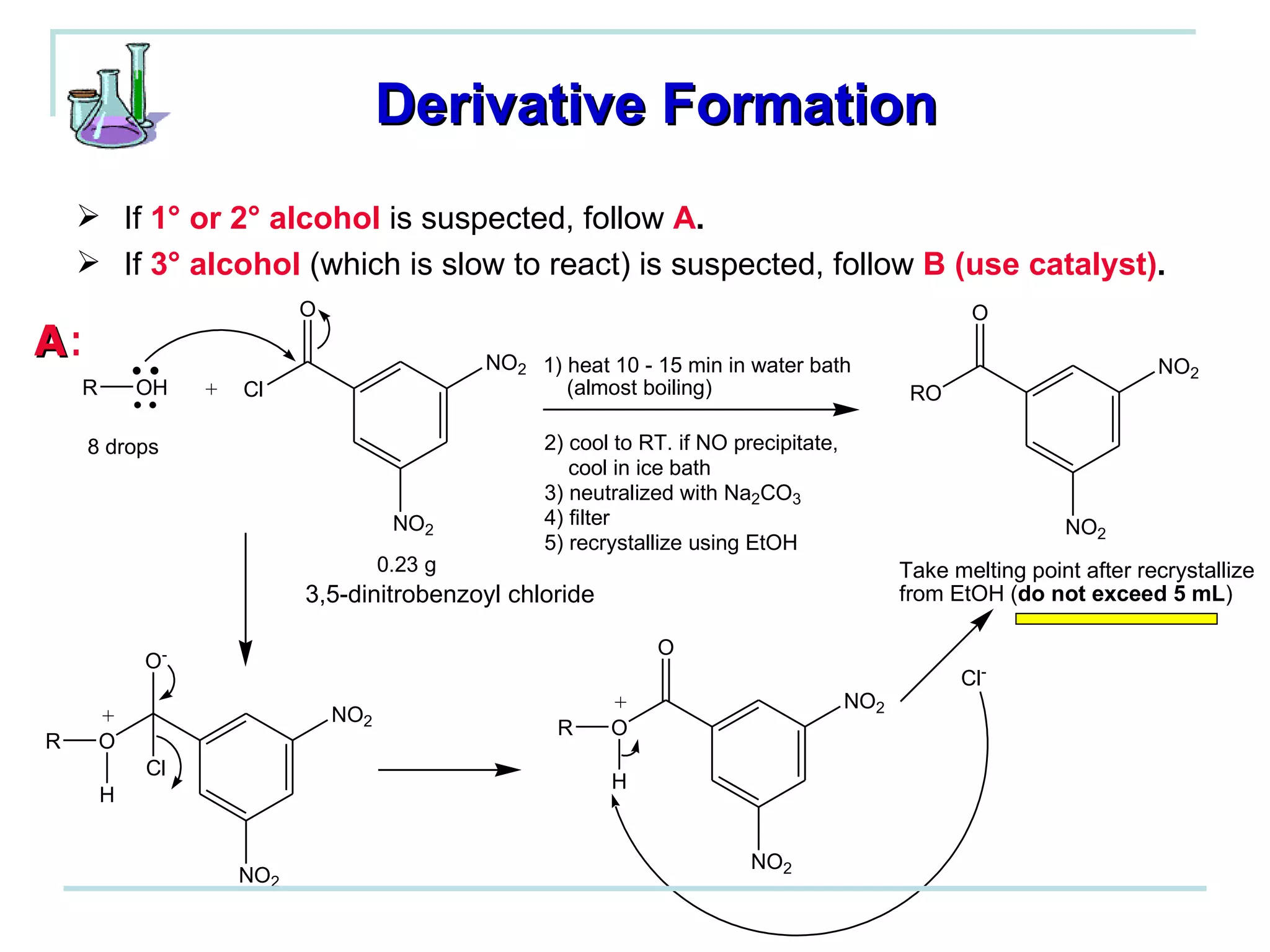 Derivative Formation If  1° or 2° alcohol  is suspected, follow  A . If  3° alcohol  (which is slow to react) is suspected, follow  B (use catalyst) . A : 3,5-dinitrobenzoyl chloride 
