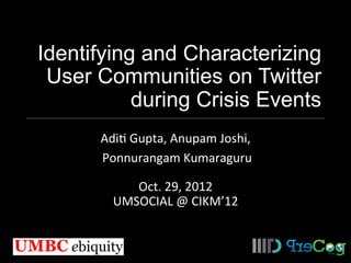 Identifying and Characterizing
User Communities on Twitter
during Crisis Events
Adi$	
  Gupta,	
  Anupam	
  Joshi,	
  
	
  Ponnurangam	
  Kumaraguru	
  
	
  

Oct.	
  29,	
  2012	
  
UMSOCIAL	
  @	
  CIKM’12	
  

 