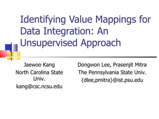 Identifying Value Mappings for Data Integration: An Unsupervised Approach Jaewoo Kang North Carolina State Univ. [email_address] Dongwon Lee, Prasenjit Mitra The Pennsylvania State Univ. {dlee,pmitra}@ist.psu.edu 