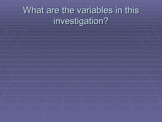 What are the variables in this investigation? 