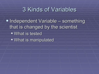 3 Kinds of Variables Independent Variable – something that is changed by the scientist What is tested What is manipulated 