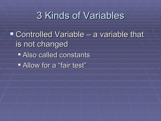 3 Kinds of Variables Controlled Variable – a variable that is not changed Also called constants Allow for a “fair test” 