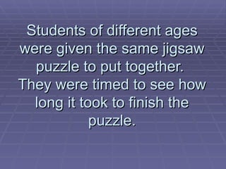 Students of different ages were given the same jigsaw puzzle to put together.  They were timed to see how long it took to finish the puzzle. 