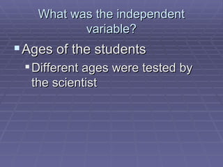 What was the independent variable? Ages of the students Different ages were tested by the scientist 