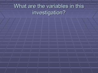What are the variables in this
investigation?

 