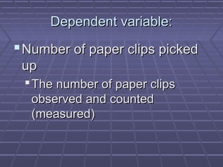 Dependent variable:

 Number of paper clips picked
up
 The number of paper clips
observed and counted
(measured)

 