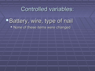 Controlled variables:

 Battery, wire, type of nail
 None of these items were changed

 