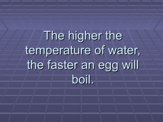The higher the
temperature of water,
the faster an egg will
boil.

 