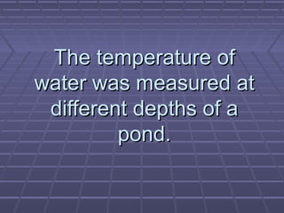 The temperature of
water was measured at
different depths of a
pond.

 