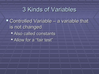 3 Kinds of Variables
 Controlled Variable – a variable that
is not changed
 Also called constants
 Allow for a “fair test”

 