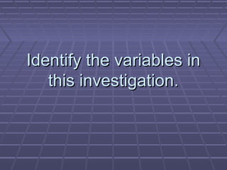Identify the variables in
this investigation.

 