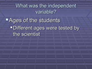 What was the independent
variable?

 Ages of the students
 Different ages were tested by
the scientist

 