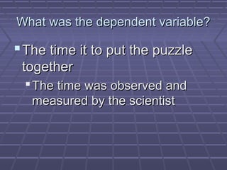 What was the dependent variable?

 The time it to put the puzzle
together
 The time was observed and
measured by the scientist

 