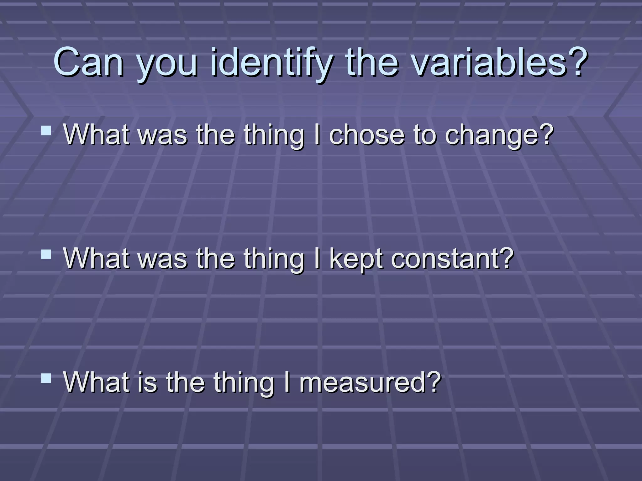Can you identify the variables?Can you identify the variables?
 What was the thing I chose to change?What was the thing I chose to change?
 What was the thing I kept constant?What was the thing I kept constant?
 What is the thing I measured?What is the thing I measured?
 