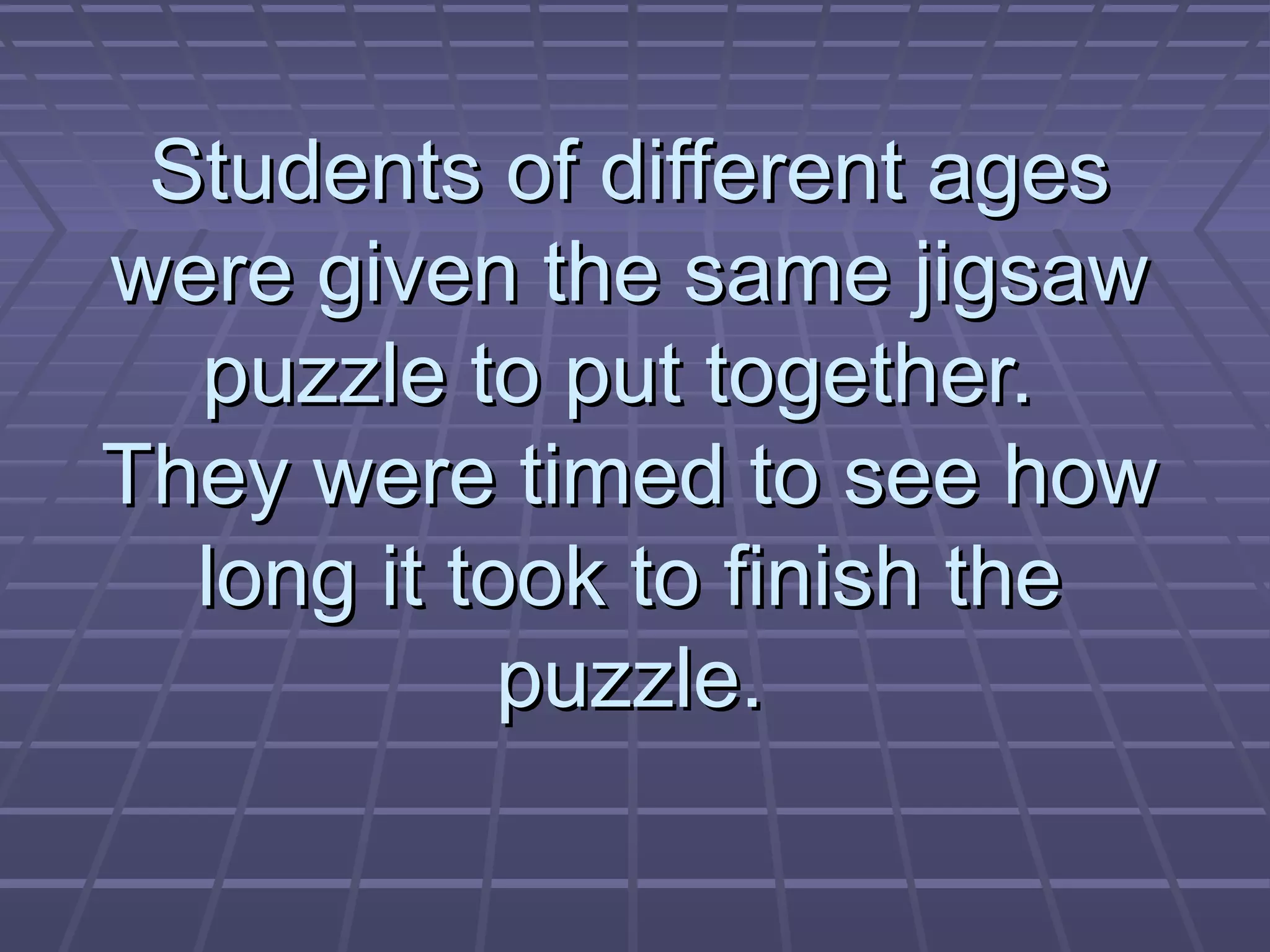 Students of different agesStudents of different ages
were given the same jigsawwere given the same jigsaw
puzzle to put together.puzzle to put together.
They were timed to see howThey were timed to see how
long it took to finish thelong it took to finish the
puzzle.puzzle.
 