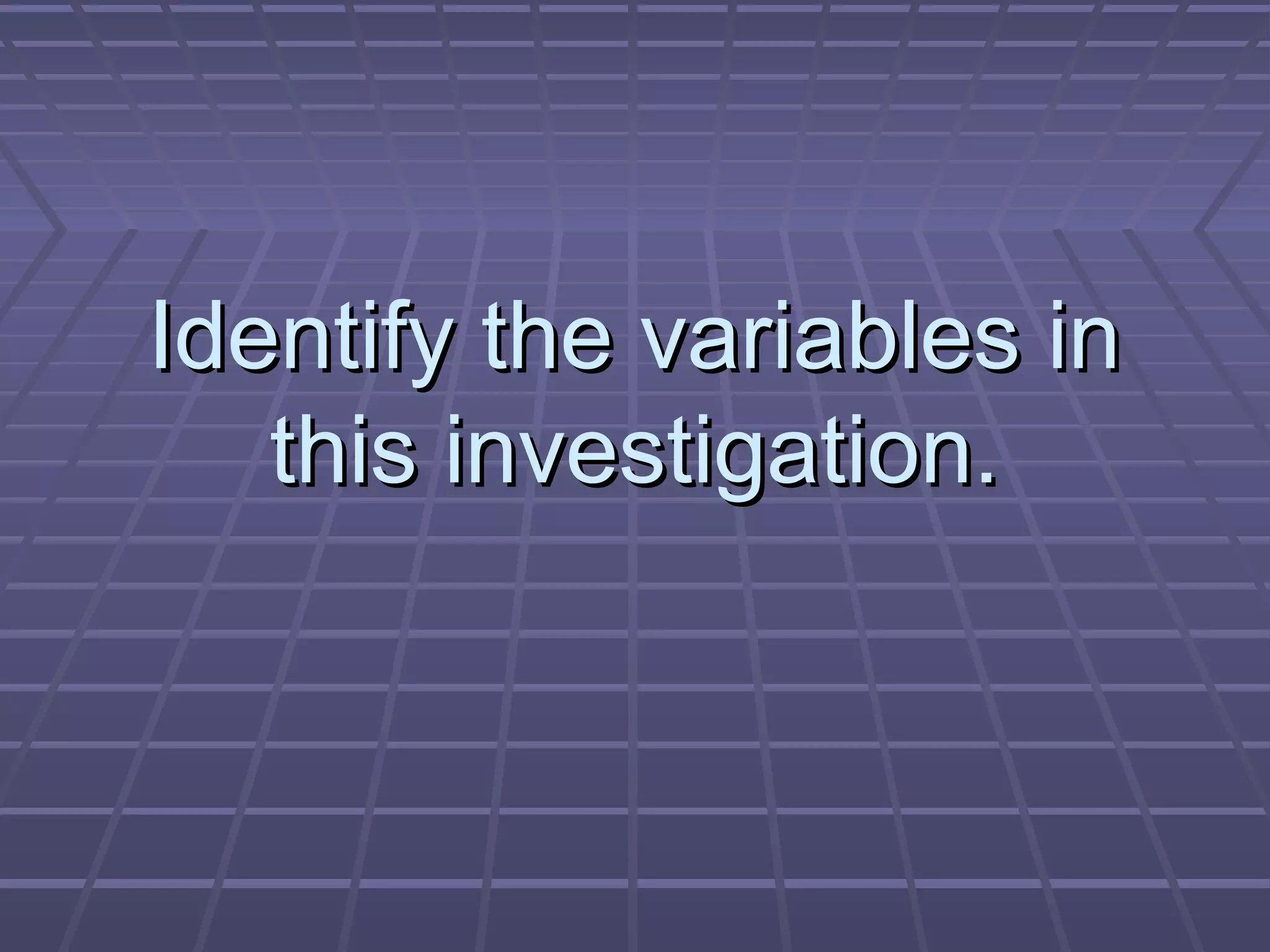 Identify the variables inIdentify the variables in
this investigation.this investigation.
 
