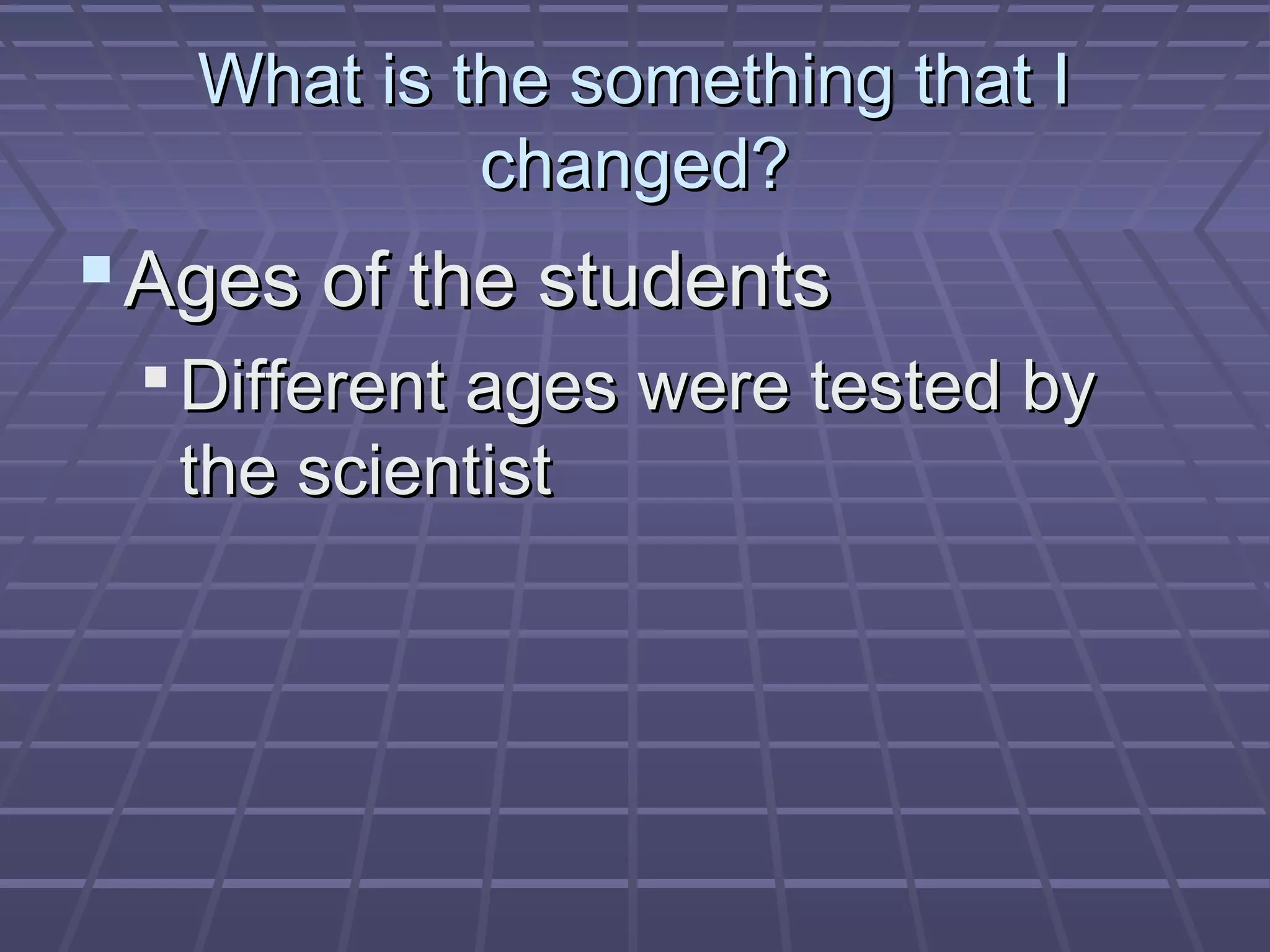 What is the something that IWhat is the something that I
changed?changed?
Ages of the studentsAges of the students
Different ages were tested byDifferent ages were tested by
the scientistthe scientist
 
