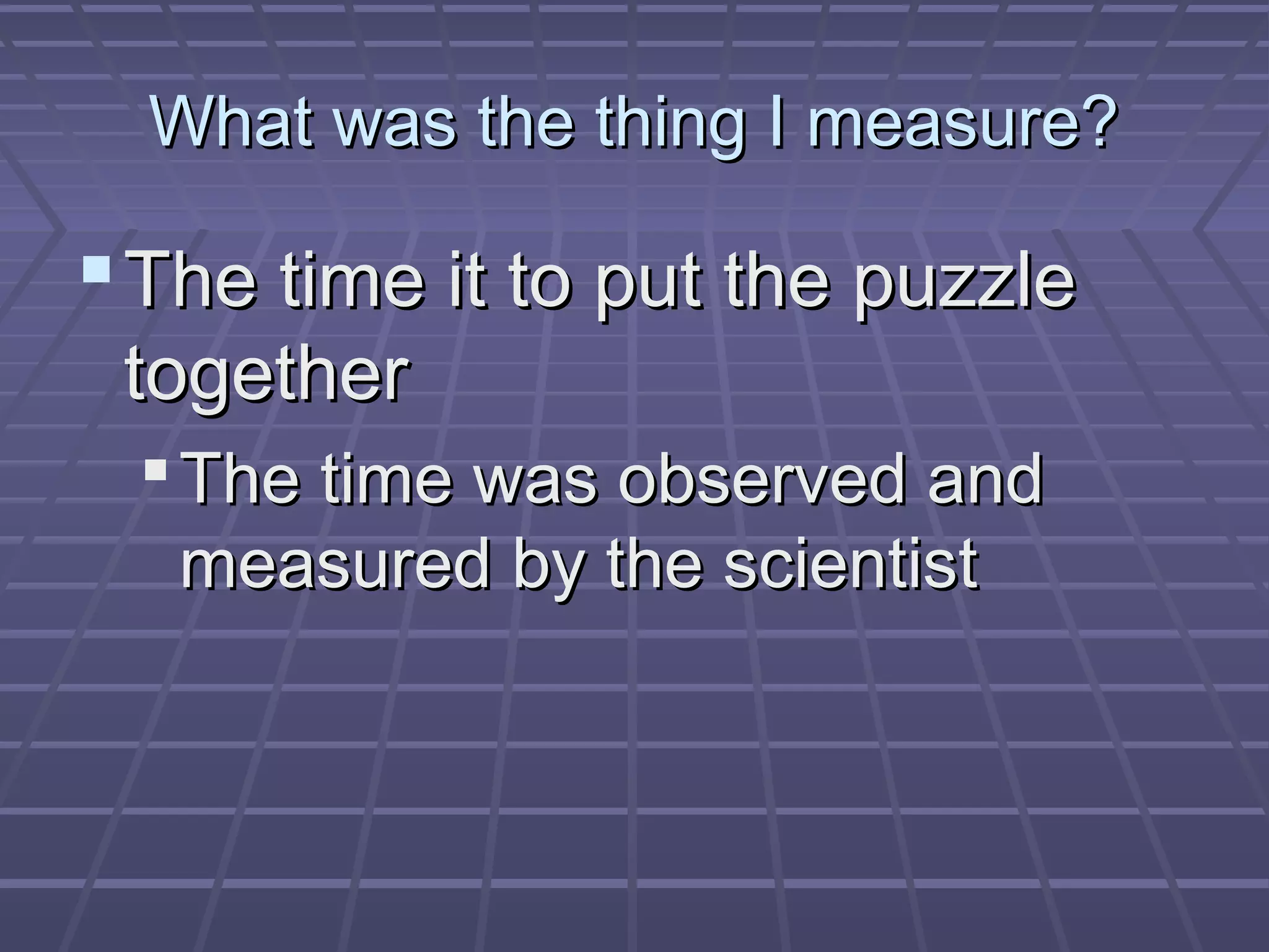 What was the thing I measure?What was the thing I measure?
The time it to put the puzzleThe time it to put the puzzle
togethertogether
The time was observed andThe time was observed and
measured by the scientistmeasured by the scientist
 