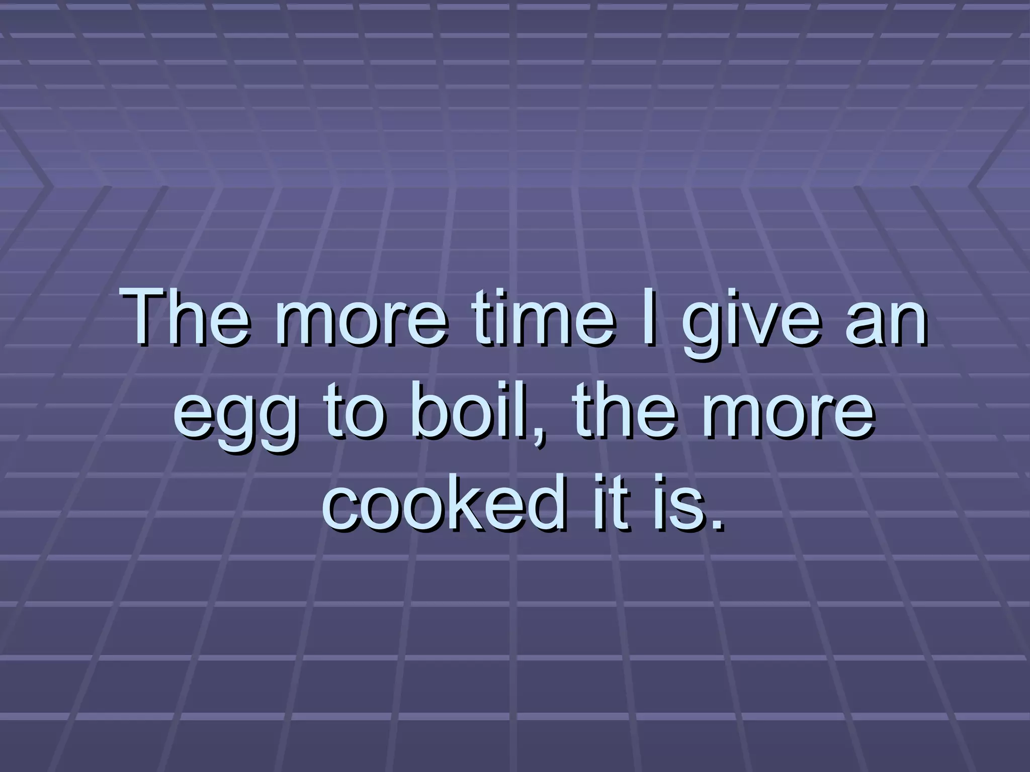 The more time I give anThe more time I give an
egg to boil, the moreegg to boil, the more
cooked it is.cooked it is.
 