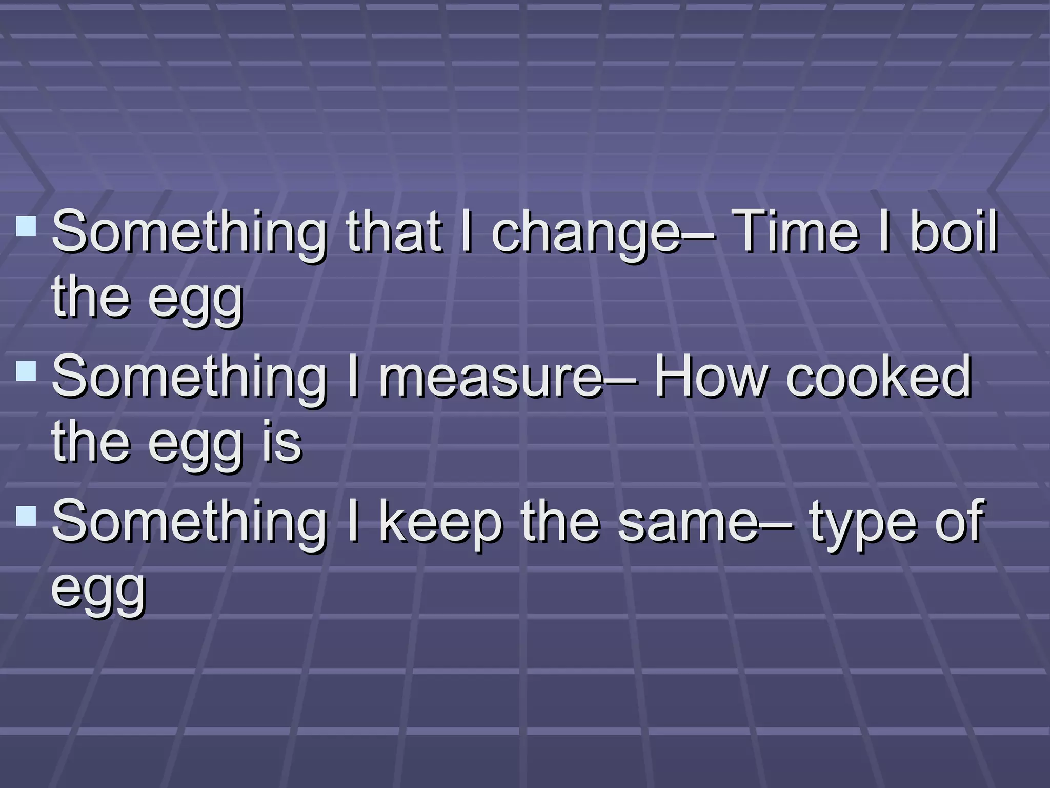  Something that I change– Time I boilSomething that I change– Time I boil
the eggthe egg
 Something I measure– How cookedSomething I measure– How cooked
the egg isthe egg is
 Something I keep the same– type ofSomething I keep the same– type of
eggegg
 