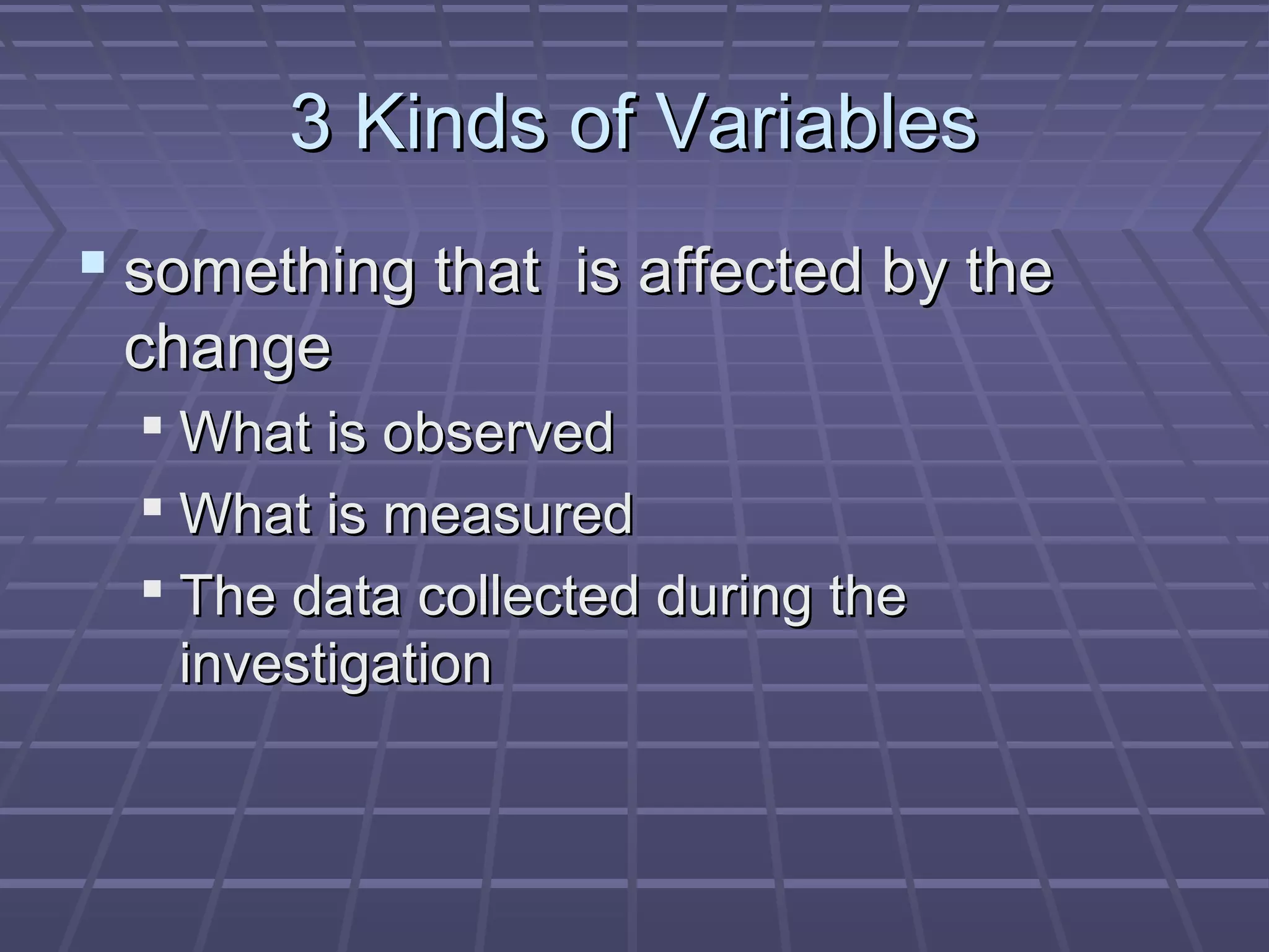 3 Kinds of Variables3 Kinds of Variables
 something that is affected by thesomething that is affected by the
changechange
 What is observedWhat is observed
 What is measuredWhat is measured
 The data collected during theThe data collected during the
investigationinvestigation
 