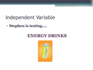 Independent Variable
• Stephen is testing….
ENERGY DRINKS
 