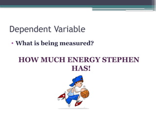 Dependent Variable
• What is being measured?
HOW MUCH ENERGY STEPHEN
HAS!
 