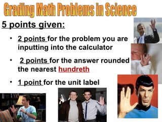 Grading Math Problems in Science 5 points given: 2 points  for the problem you are inputting into the calculator 2 points  for the answer rounded to the nearest  hundreth 1 point  for the unit label 