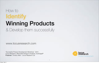 How to
Identify
Winning Products
& Develop them successfully

www.locusresearch.com

“Successful Product Development Workshop” 2012
Locus Research, Motovated Design & Analysis, EverEdgeIP
Presenter: Timothy Allan - Locus Research Ltd


                                                          1
 