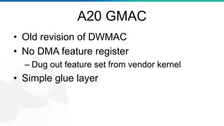 A20 GMAC
• Old revision of DWMAC
• No DMA feature register
– Dug out feature set from vendor kernel
• Simple glue layer
 