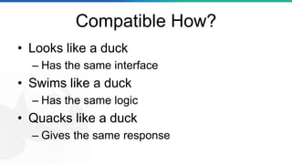 Compatible How?
• Looks like a duck
– Has the same interface
• Swims like a duck
– Has the same logic
• Quacks like a duck
– Gives the same response
 