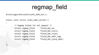 regmap_field
drivers/gpu/drm/sun4i/sun4i_hdmi_enc.c:
static const struct sun4i_hdmi_variant {
…
/* Regmap fields for I2C a...
