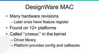 DesignWare MAC
• Many hardware revisions
– Later ones have feature register
• Found on 12+ platforms
• Called “stmmac” in ...