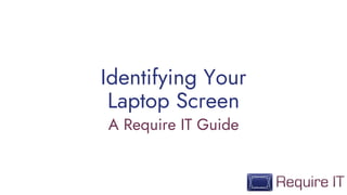 Identifying Your
Laptop Screen
A Require IT Guide
 
