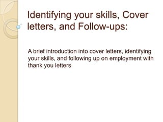 Identifying your skills, Cover
letters, and Follow-ups:

A brief introduction into cover letters, identifying
your skills, and following up on employment with
thank you letters
 