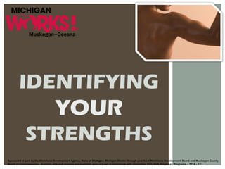 IDENTIFYING
YOUR
STRENGTHS
Sponsored in part by the Workforce Development Agency, State of Michigan, Michigan Works! through your local Workforce Development Board and Muskegon County
Board of Commissioners. Auxiliary aids and services are available upon request to individuals with disabilities EEO/ADA/Employer/Programs – TTY# - 711.
 