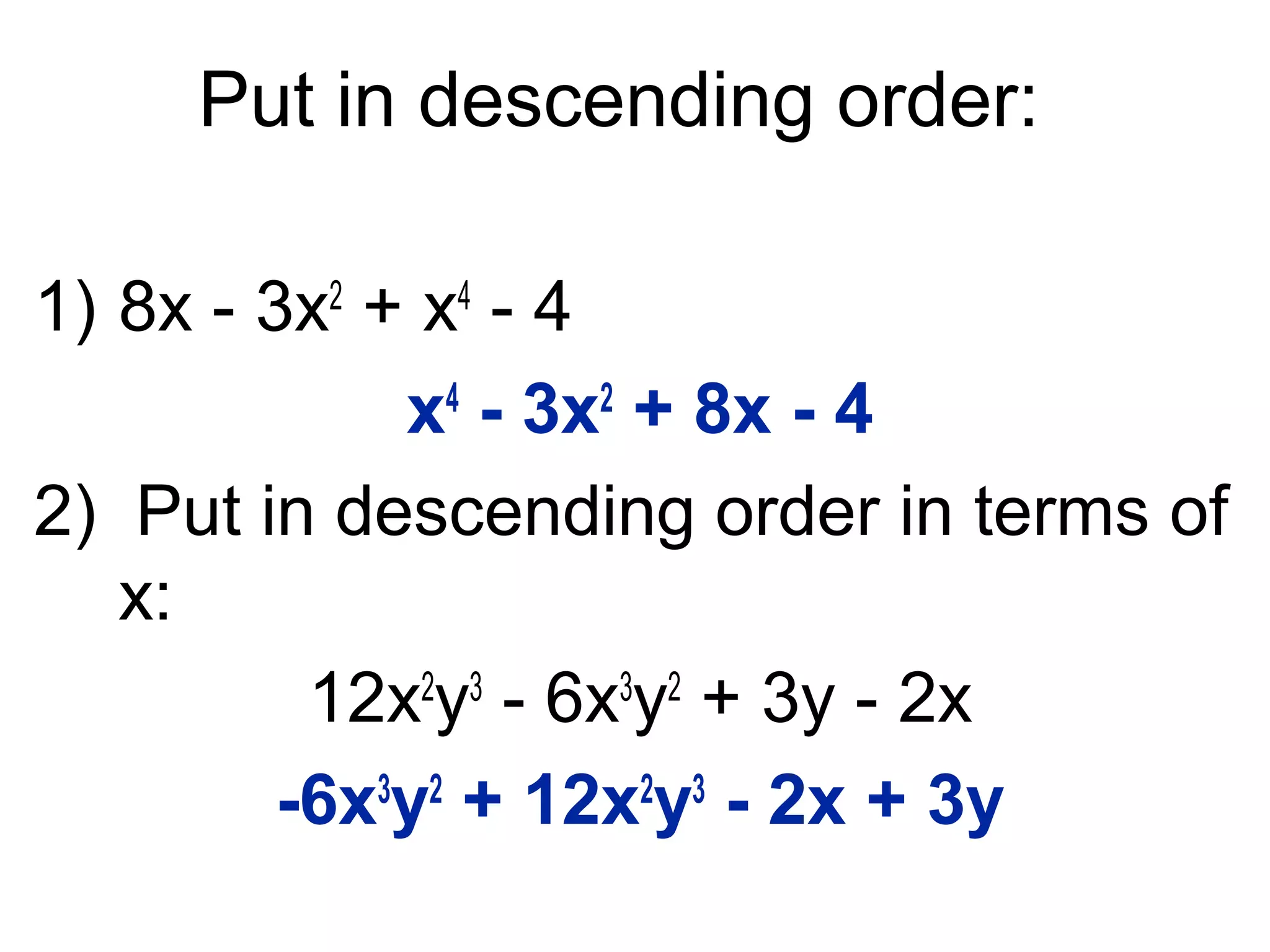 Put in descending order: 
1) 8x - 3x2 + x4 - 4 
x4 - 3x2 + 8x - 4 
2) Put in descending order in terms of 
x: 
12x2y3 - 6x3y2 + 3y - 2x 
-6x3y2 + 12x2y3 - 2x + 3y 
 