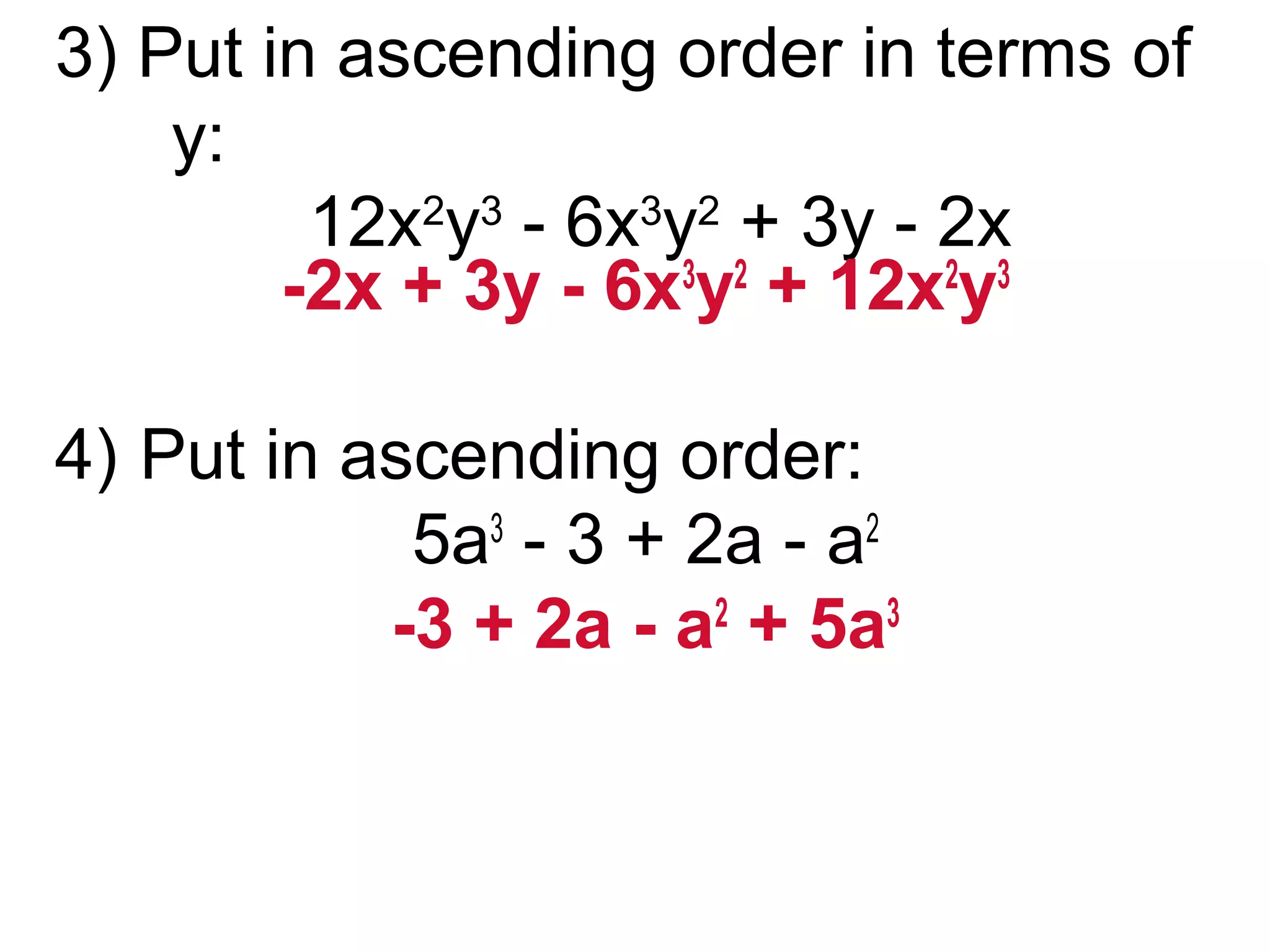 3) Put in ascending order in terms of 
y: 
12x2y3 - 6x3y2 + 3y - 2x 
-2x + 3y - 6x3y2 + 12x2y3 
4) Put in ascending order: 
5a3 - 3 + 2a - a2 
-3 + 2a - a2 + 5a3 
 