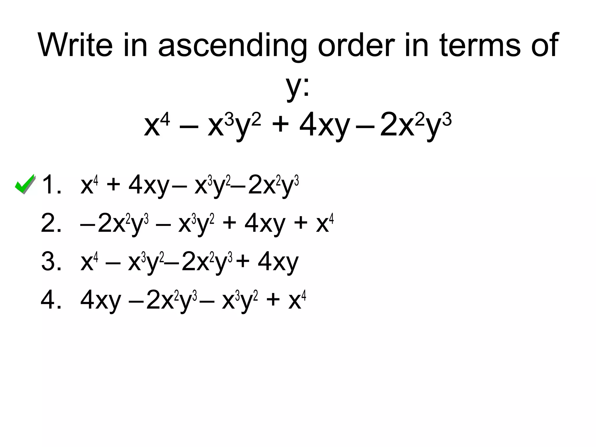 Write in ascending order in terms of 
y: 
x4 – x3y2 + 4xy – 2x2y3 
1. x4 + 4xy – x3y2– 2x2y3 
2. – 2x2y3 – x3y2 + 4xy + x4 
3. x4 – x3y2– 2x2y3 + 4xy 
4. 4xy – 2x2y3 – x3y2 + x4 
 