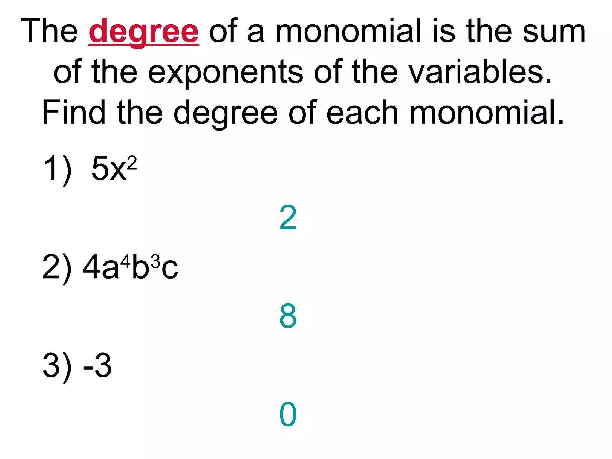 The degree of a monomial is the sum 
of the exponents of the variables. 
Find the degree of each monomial. 
1) 5x2 
2 
2) 4a4b3c 
8 
3) -3 
0 
 