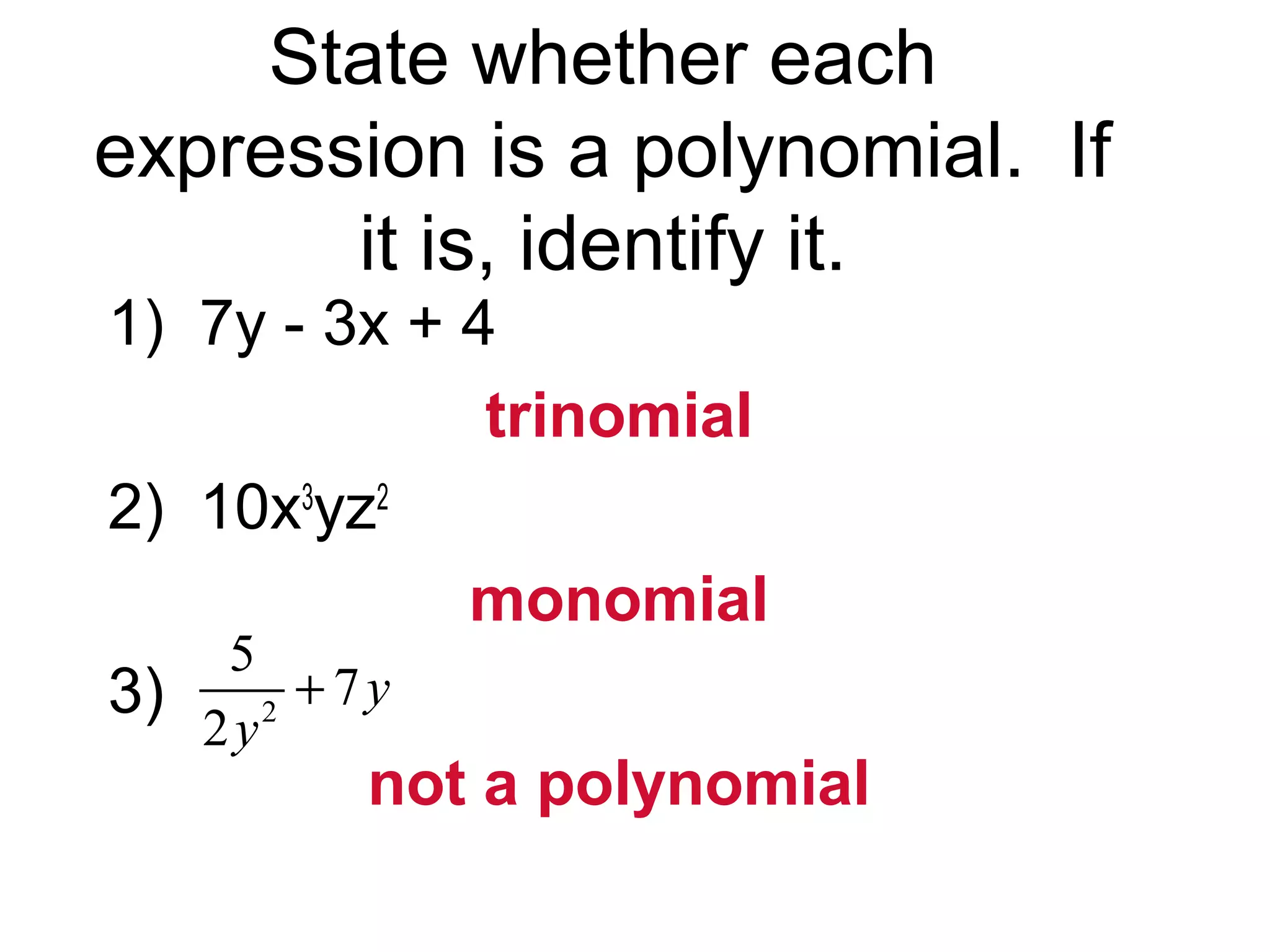 State whether each 
expression is a polynomial. If 
it is, identify it. 
1) 7y - 3x + 4 
trinomial 
2) 10x3yz2 
monomial 
3) 
not a polynomial 
5 7 
2 
2 
y 
y 
+ 
 
