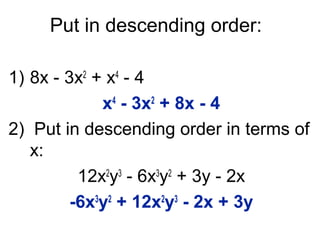 Put in descending order: 
1) 8x - 3x2 + x4 - 4 
x4 - 3x2 + 8x - 4 
2) Put in descending order in terms of 
x: 
12x2y3 - 6x3y2 + 3y - 2x 
-6x3y2 + 12x2y3 - 2x + 3y 
 