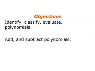 Objectives 
Identify, classify, evaluate, 
polynomials. 
Add, and subtract polynomials. 
 